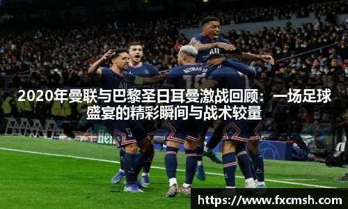 2020年曼联与巴黎圣日耳曼激战回顾：一场足球盛宴的精彩瞬间与战术较量
